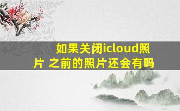 如果关闭icloud照片 之前的照片还会有吗